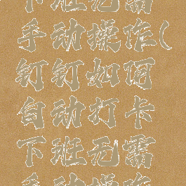 钉钉如何自动打卡下班无需手动操作(钉钉如何自动打卡下班无需手动操作但得在工作地点)