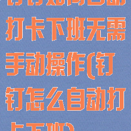 钉钉如何自动打卡下班无需手动操作(钉钉怎么自动打卡下班)