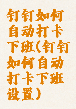 钉钉如何自动打卡下班(钉钉如何自动打卡下班设置)