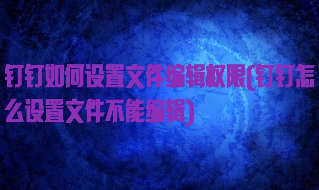 钉钉如何设置文件编辑权限(钉钉怎么设置文件不能编辑)