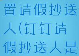 钉钉如何设置请假抄送人(钉钉请假抄送人是谁设置的)