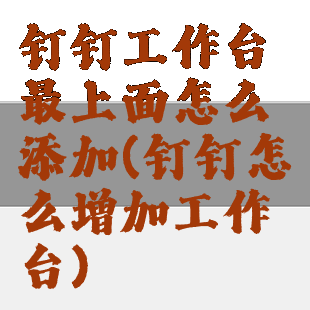钉钉工作台最上面怎么添加(钉钉怎么增加工作台)