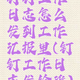 钉钉工作日志怎么发到工作汇报里(钉钉工作日志发给谁)