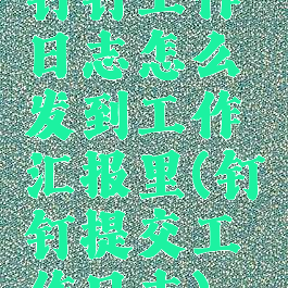 钉钉工作日志怎么发到工作汇报里(钉钉提交工作日志)