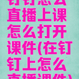 钉钉怎么直播上课怎么打开课件(在钉钉上怎么直播课件)