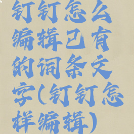 钉钉怎么编辑已有的词条文字(钉钉怎样编辑)