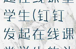 钉钉怎么发起在线课堂学生(钉钉发起在线课堂学生的头像看不到)