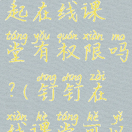 钉钉怎么发起在线课堂有权限吗?(钉钉在线课堂可以发图片吗)