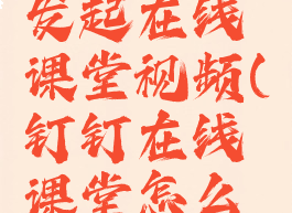 钉钉怎么发起在线课堂视频(钉钉在线课堂怎么上传课件)