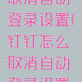 钉钉怎么取消自动登录设置(钉钉怎么取消自动登录设置密码)