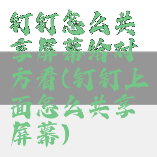 钉钉怎么共享屏幕给对方看(钉钉上面怎么共享屏幕)
