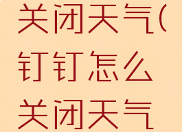 钉钉怎么关闭天气(钉钉怎么关闭天气预报功能)