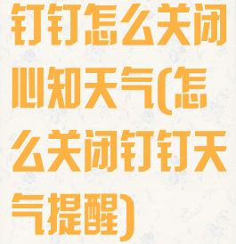 钉钉怎么关闭心知天气(怎么关闭钉钉天气提醒)