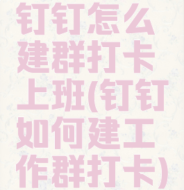 钉钉怎么建群打卡上班(钉钉如何建工作群打卡)