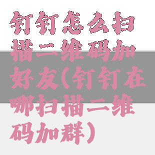 钉钉怎么扫描二维码加好友(钉钉在哪扫描二维码加群)