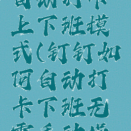 钉钉怎么自动打卡上下班模式(钉钉如何自动打卡下班无需手动操作)