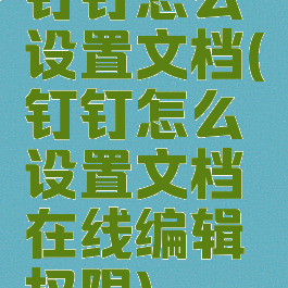 钉钉怎么设置文档(钉钉怎么设置文档在线编辑权限)