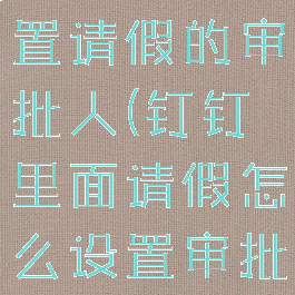 钉钉怎么设置请假的审批人(钉钉里面请假怎么设置审批人)