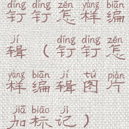 钉钉怎样编辑(钉钉怎样编辑图片加标记)