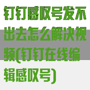 钉钉感叹号发不出去怎么解决视频(钉钉在线编辑感叹号)