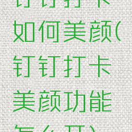 钉钉打卡如何美颜(钉钉打卡美颜功能怎么开)