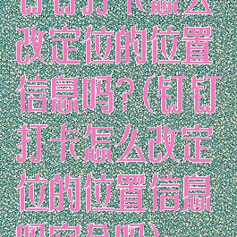 钉钉打卡怎么改定位的位置信息吗?(钉钉打卡怎么改定位的位置信息吗安全吗)