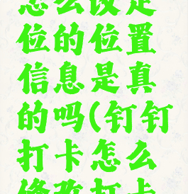 钉钉打卡怎么改定位的位置信息是真的吗(钉钉打卡怎么修改打卡定位)