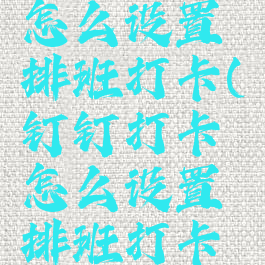 钉钉打卡怎么设置排班打卡(钉钉打卡怎么设置排班打卡模式)