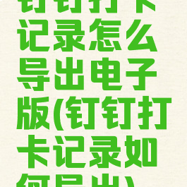 钉钉打卡记录怎么导出电子版(钉钉打卡记录如何导出)