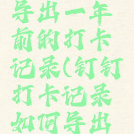 钉钉打卡记录怎么导出一年前的打卡记录(钉钉打卡记录如何导出六个月之内的)