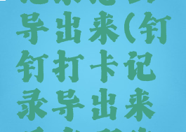 钉钉打卡记录怎么导出来(钉钉打卡记录导出来后有哪些信息)