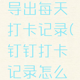 钉钉打卡记录怎么导出每天打卡记录(钉钉打卡记录怎么导出到微信)