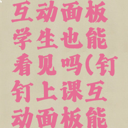 钉钉打开互动面板学生也能看见吗(钉钉上课互动面板能缩小吗)