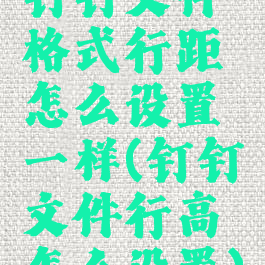 钉钉文件格式行距怎么设置一样(钉钉文件行高怎么设置)