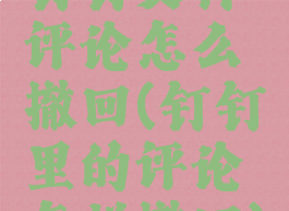 钉钉文件评论怎么撤回(钉钉里的评论怎样撤回)