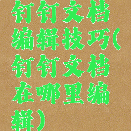 钉钉文档编辑技巧(钉钉文档在哪里编辑)