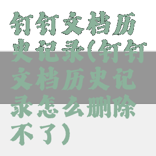 钉钉文档历史记录(钉钉文档历史记录怎么删除不了)