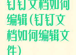 钉钉文档如何编辑(钉钉文档如何编辑文件)