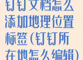 钉钉文档怎么添加地理位置标签(钉钉所在地怎么编辑)