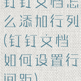 钉钉文档怎么添加行列(钉钉文档如何设置行间距)