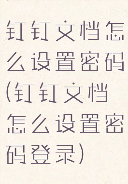 钉钉文档怎么设置密码(钉钉文档怎么设置密码登录)
