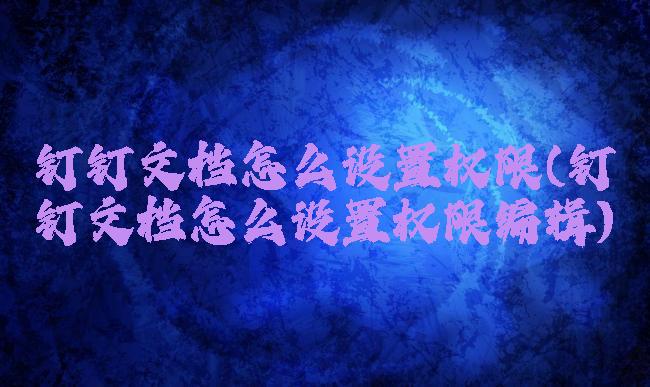 钉钉文档怎么设置权限(钉钉文档怎么设置权限编辑)