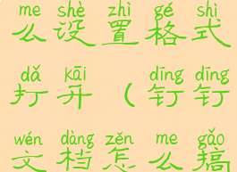 钉钉文档怎么设置格式打开(钉钉文档怎么搞)