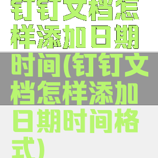 钉钉文档怎样添加日期时间(钉钉文档怎样添加日期时间格式)