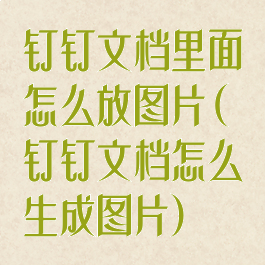 钉钉文档里面怎么放图片(钉钉文档怎么生成图片)