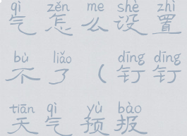 钉钉显示天气怎么设置不了(钉钉天气预报在哪儿)