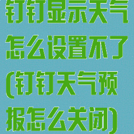 钉钉显示天气怎么设置不了(钉钉天气预报怎么关闭)