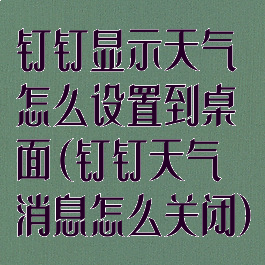 钉钉显示天气怎么设置到桌面(钉钉天气消息怎么关闭)