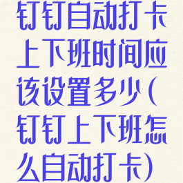 钉钉自动打卡上下班时间应该设置多少(钉钉上下班怎么自动打卡)