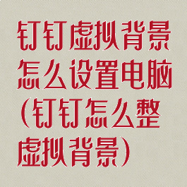 钉钉虚拟背景怎么设置电脑(钉钉怎么整虚拟背景)